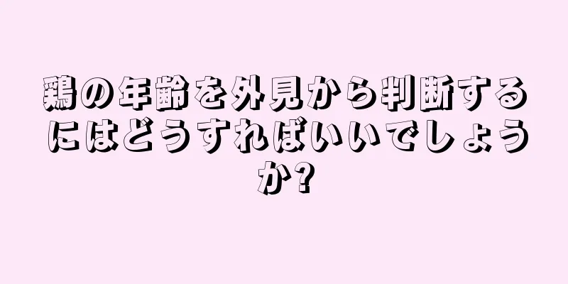 鶏の年齢を外見から判断するにはどうすればいいでしょうか?