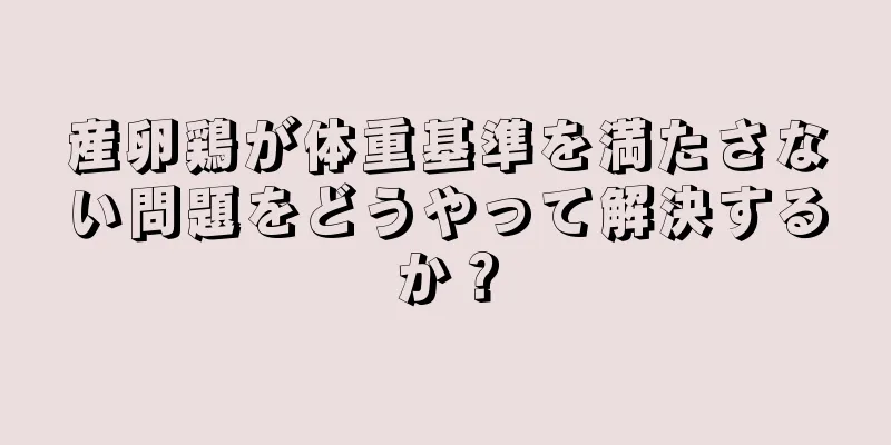 産卵鶏が体重基準を満たさない問題をどうやって解決するか？