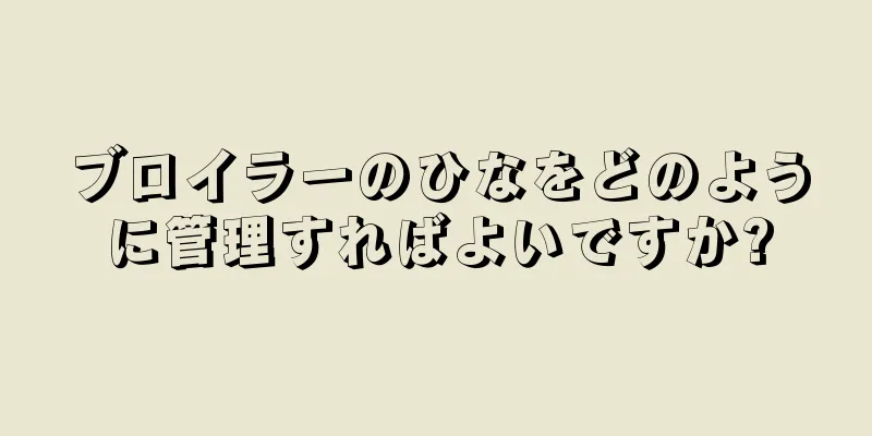 ブロイラーのひなをどのように管理すればよいですか?