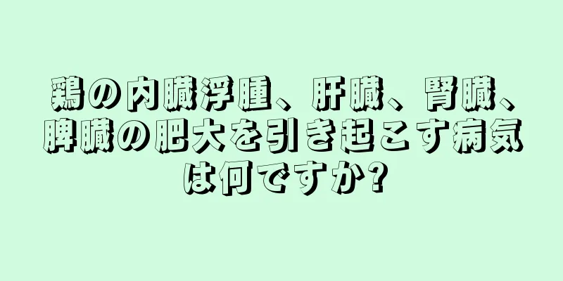 鶏の内臓浮腫、肝臓、腎臓、脾臓の肥大を引き起こす病気は何ですか?
