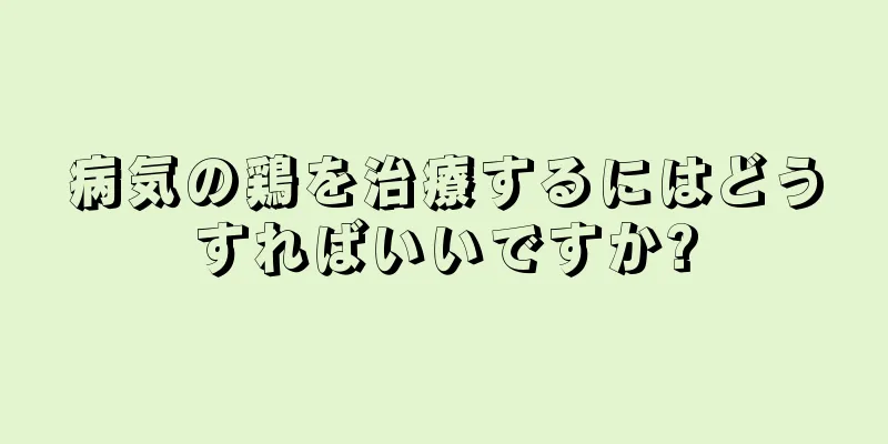 病気の鶏を治療するにはどうすればいいですか?