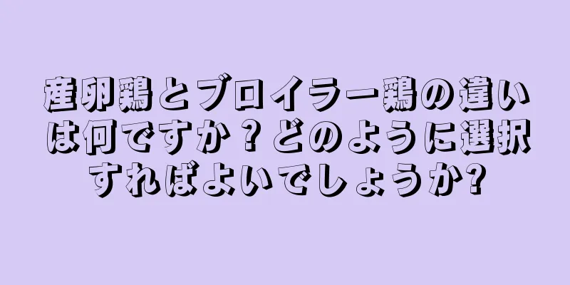 産卵鶏とブロイラー鶏の違いは何ですか？どのように選択すればよいでしょうか?