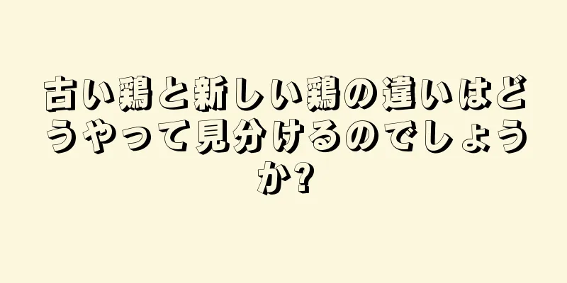 古い鶏と新しい鶏の違いはどうやって見分けるのでしょうか?