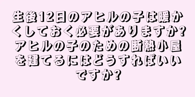 生後12日のアヒルの子は暖かくしておく必要がありますか?アヒルの子のための断熱小屋を建てるにはどうすればいいですか?