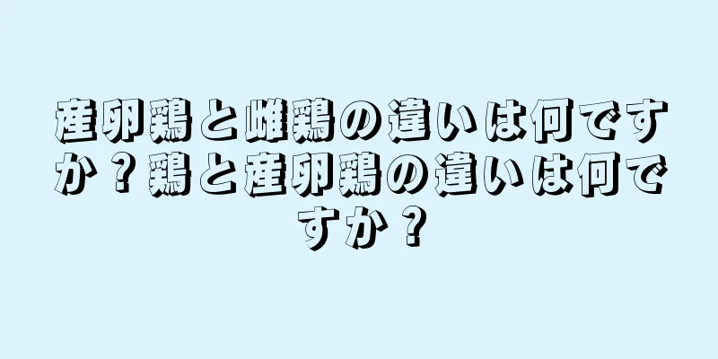 産卵鶏と雌鶏の違いは何ですか？鶏と産卵鶏の違いは何ですか？