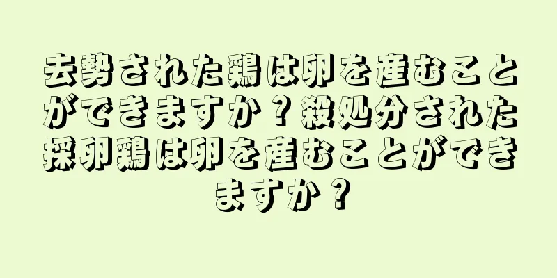 去勢された鶏は卵を産むことができますか？殺処分された採卵鶏は卵を産むことができますか？
