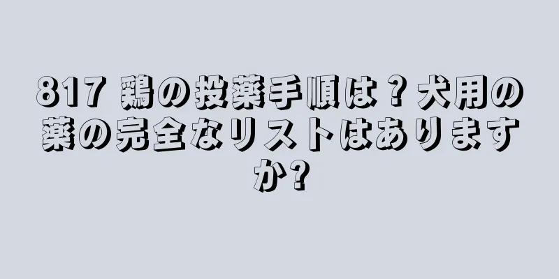 817 鶏の投薬手順は？犬用の薬の完全なリストはありますか?