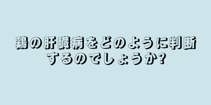 鶏の肝臓病をどのように判断するのでしょうか?