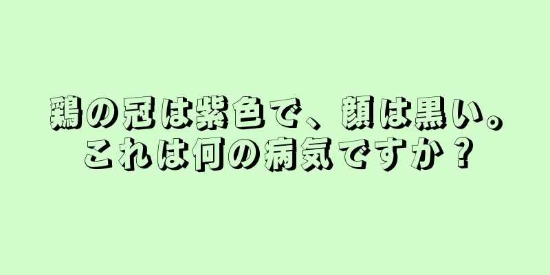 鶏の冠は紫色で、顔は黒い。これは何の病気ですか？