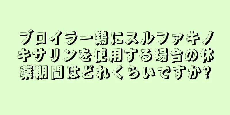 ブロイラー鶏にスルファキノキサリンを使用する場合の休薬期間はどれくらいですか?