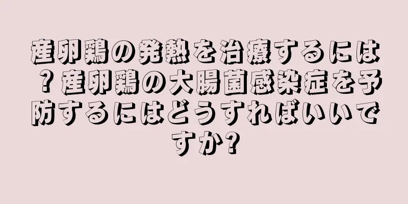 産卵鶏の発熱を治療するには？産卵鶏の大腸菌感染症を予防するにはどうすればいいですか?