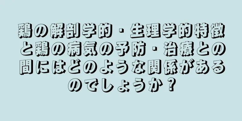 鶏の解剖学的・生理学的特徴と鶏の病気の予防・治療との間にはどのような関係があるのでしょうか？