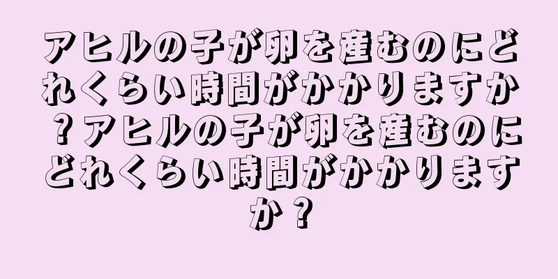 アヒルの子が卵を産むのにどれくらい時間がかかりますか？アヒルの子が卵を産むのにどれくらい時間がかかりますか？