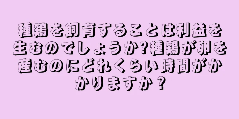 種鶏を飼育することは利益を生むのでしょうか?種鶏が卵を産むのにどれくらい時間がかかりますか？