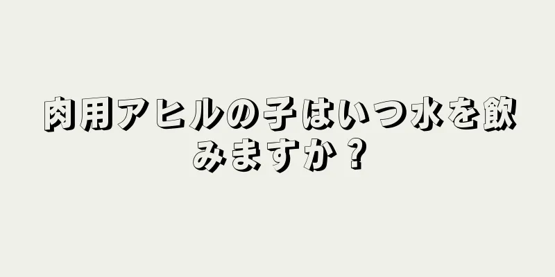 肉用アヒルの子はいつ水を飲みますか？
