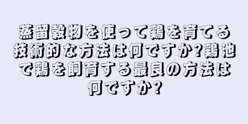 蒸留穀物を使って鶏を育てる技術的な方法は何ですか?鶏池で鶏を飼育する最良の方法は何ですか?