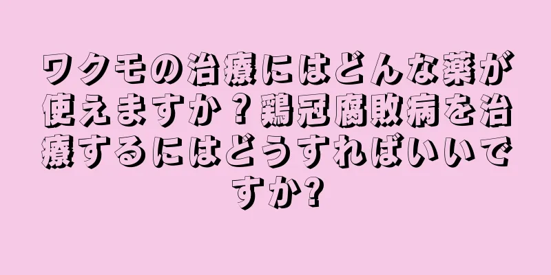 ワクモの治療にはどんな薬が使えますか？鶏冠腐敗病を治療するにはどうすればいいですか?