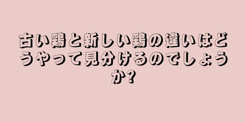 古い鶏と新しい鶏の違いはどうやって見分けるのでしょうか?