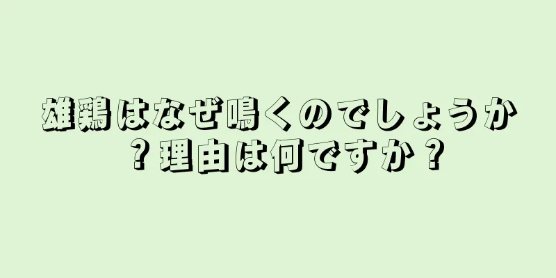 雄鶏はなぜ鳴くのでしょうか？理由は何ですか？