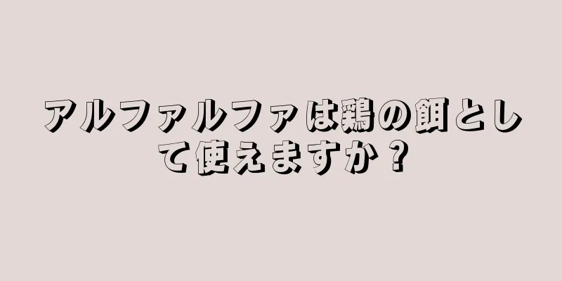 アルファルファは鶏の餌として使えますか？