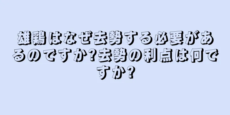 雄鶏はなぜ去勢する必要があるのですか?去勢の利点は何ですか?