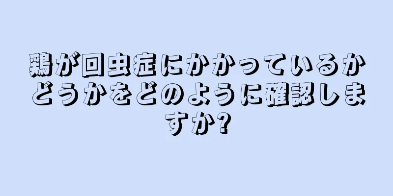 鶏が回虫症にかかっているかどうかをどのように確認しますか?