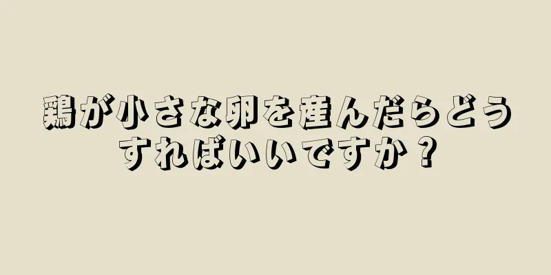 鶏が小さな卵を産んだらどうすればいいですか？