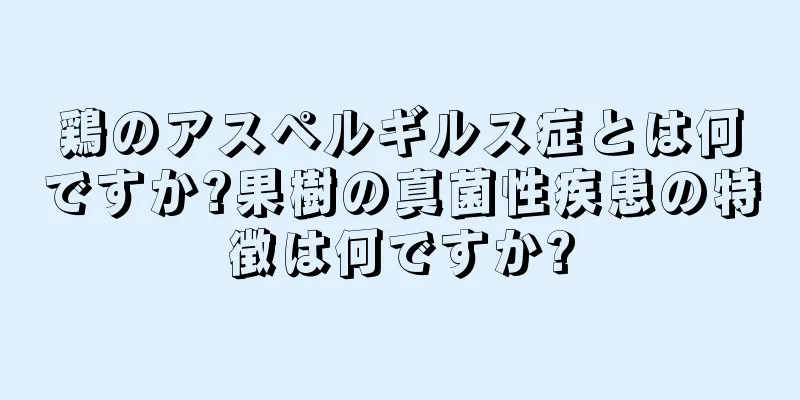 鶏のアスペルギルス症とは何ですか?果樹の真菌性疾患の特徴は何ですか?