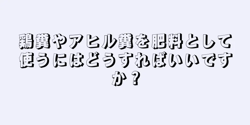 鶏糞やアヒル糞を肥料として使うにはどうすればいいですか？