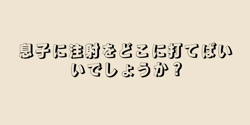 息子に注射をどこに打てばいいでしょうか？