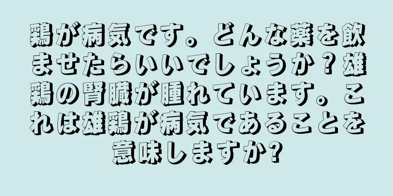 鶏が病気です。どんな薬を飲ませたらいいでしょうか？雄鶏の腎臓が腫れています。これは雄鶏が病気であることを意味しますか?