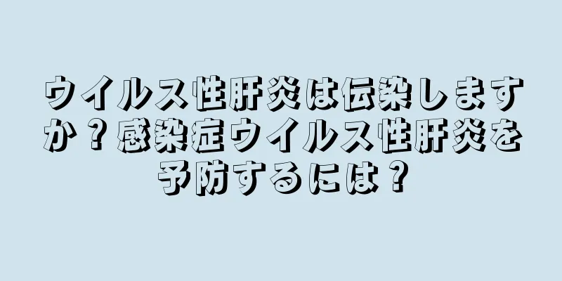 ウイルス性肝炎は伝染しますか？感染症ウイルス性肝炎を予防するには？