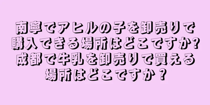 南寧でアヒルの子を卸売りで購入できる場所はどこですか?成都で牛乳を卸売りで買える場所はどこですか？