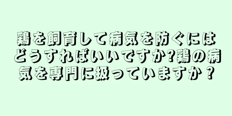 鶏を飼育して病気を防ぐにはどうすればいいですか?鶏の病気を専門に扱っていますか？