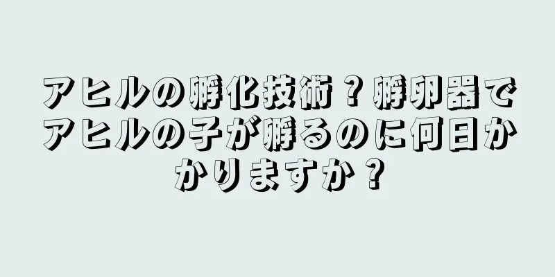 アヒルの孵化技術？孵卵器でアヒルの子が孵るのに何日かかりますか？
