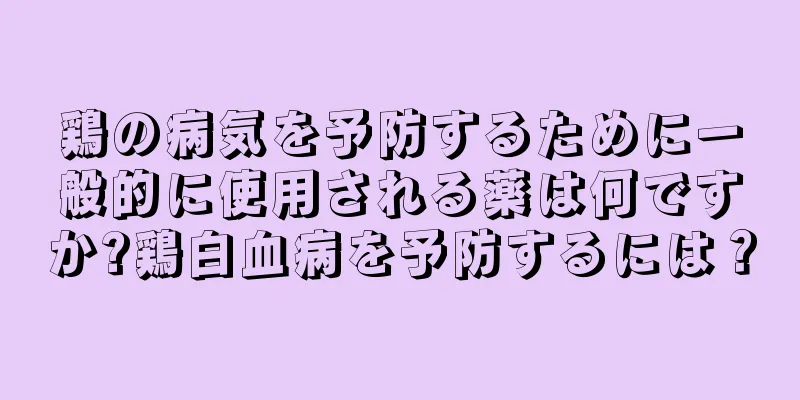 鶏の病気を予防するために一般的に使用される薬は何ですか?鶏白血病を予防するには？