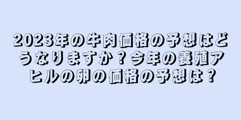 2023年の牛肉価格の予想はどうなりますか？今年の養殖アヒルの卵の価格の予想は？