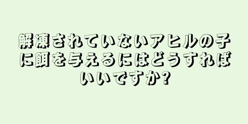 解凍されていないアヒルの子に餌を与えるにはどうすればいいですか?