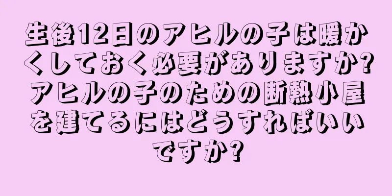 生後12日のアヒルの子は暖かくしておく必要がありますか?アヒルの子のための断熱小屋を建てるにはどうすればいいですか?