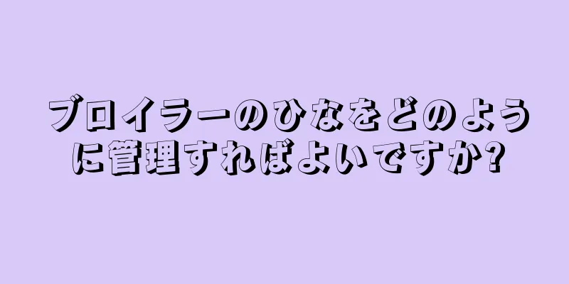 ブロイラーのひなをどのように管理すればよいですか?