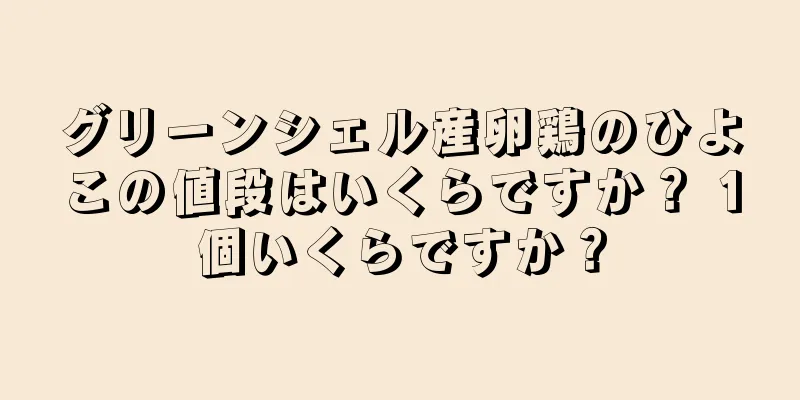 グリーンシェル産卵鶏のひよこの値段はいくらですか？ 1個いくらですか？