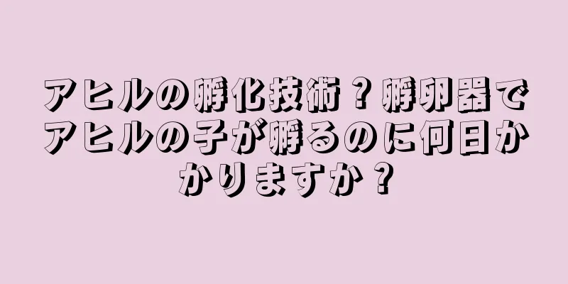 アヒルの孵化技術？孵卵器でアヒルの子が孵るのに何日かかりますか？