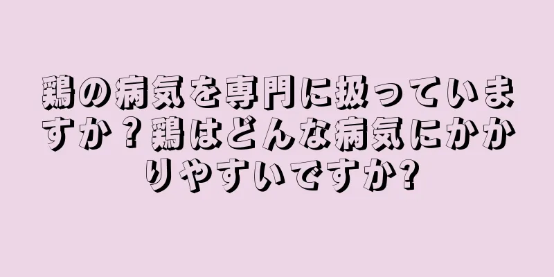 鶏の病気を専門に扱っていますか？鶏はどんな病気にかかりやすいですか?