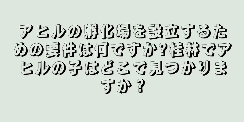 アヒルの孵化場を設立するための要件は何ですか?桂林でアヒルの子はどこで見つかりますか？