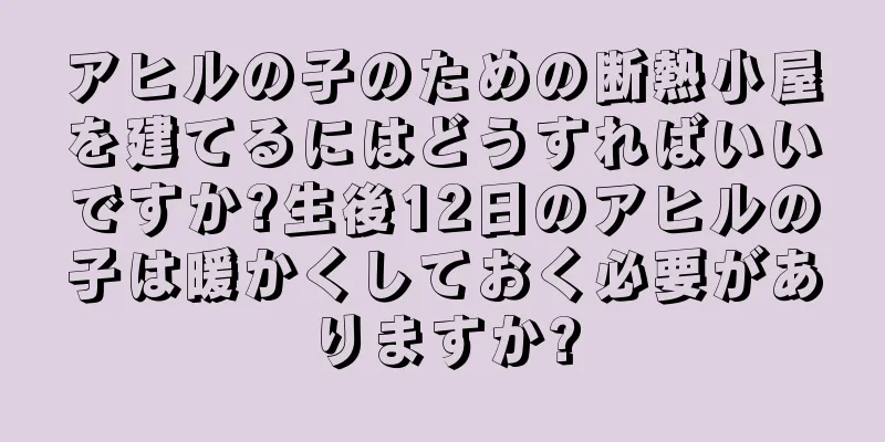 アヒルの子のための断熱小屋を建てるにはどうすればいいですか?生後12日のアヒルの子は暖かくしておく必要がありますか?