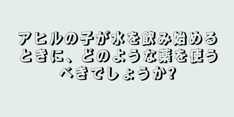 アヒルの子が水を飲み始めるときに、どのような薬を使うべきでしょうか?
