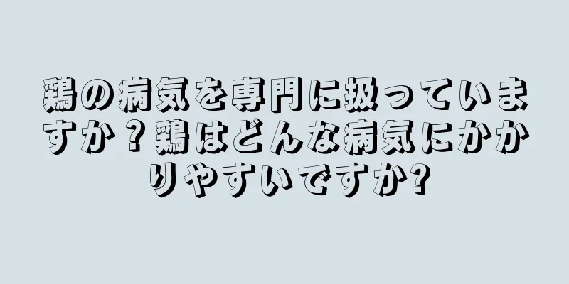 鶏の病気を専門に扱っていますか？鶏はどんな病気にかかりやすいですか?