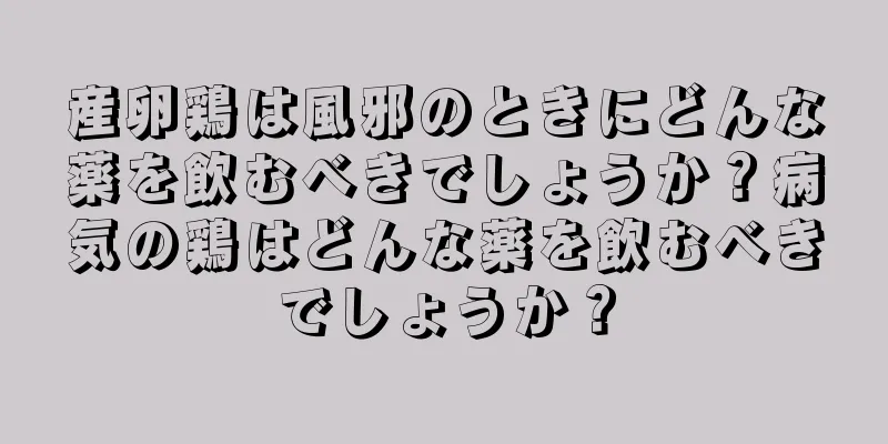 産卵鶏は風邪のときにどんな薬を飲むべきでしょうか？病気の鶏はどんな薬を飲むべきでしょうか？