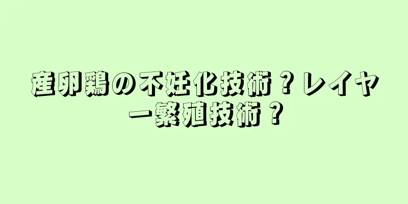産卵鶏の不妊化技術？レイヤー繁殖技術？