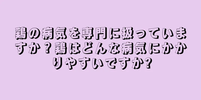 鶏の病気を専門に扱っていますか？鶏はどんな病気にかかりやすいですか?